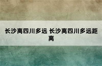 长沙离四川多远 长沙离四川多远距离